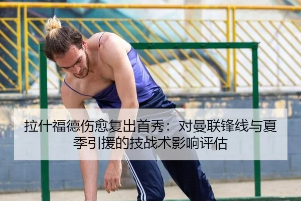 拉什福德伤愈复出首秀：对曼联锋线与夏季引援的技战术影响评估