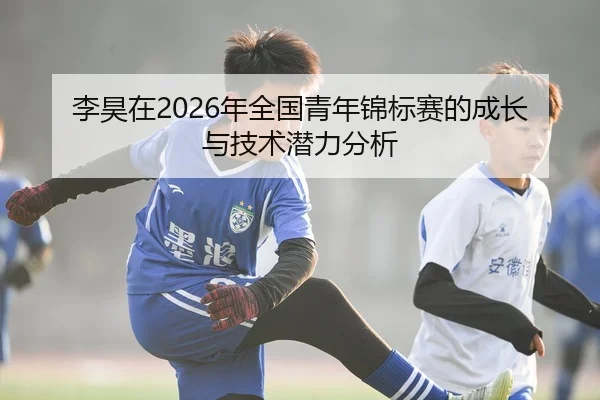 李昊在2026年全国青年锦标赛的成长与技术潜力分析