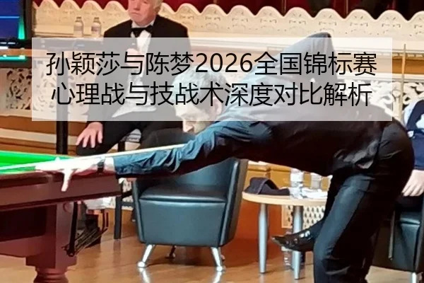 孙颖莎与陈梦2026全国锦标赛心理战与技战术深度对比解析