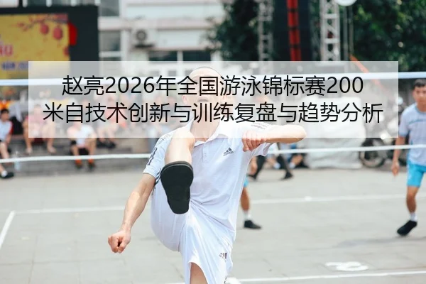 赵亮2026年全国游泳锦标赛200米自技术创新与训练复盘与趋势分析