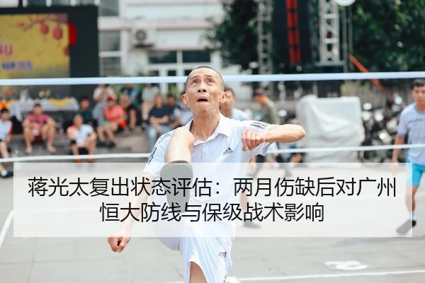 蒋光太复出状态评估：两月伤缺后对广州恒大防线与保级战术影响